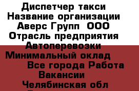 Диспетчер такси › Название организации ­ Аверс-Групп, ООО › Отрасль предприятия ­ Автоперевозки › Минимальный оклад ­ 15 000 - Все города Работа » Вакансии   . Челябинская обл.,Еманжелинск г.